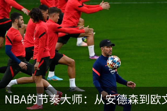 NBA的节奏大师：从安德森到欧文的滑稽舞步